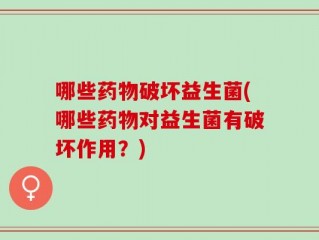哪些药物破坏益生菌(哪些药物对益生菌有破坏作用？)