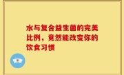 水与复合益生菌的完美比例，竟然能改变你的饮食习惯