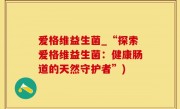 爱格维益生菌_“探索爱格维益生菌：健康肠道的天然守护者”)