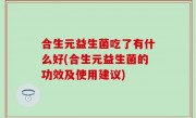 合生元益生菌吃了有什么好(合生元益生菌的功效及使用建议)