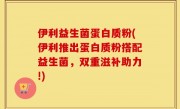 伊利益生菌蛋白质粉(伊利推出蛋白质粉搭配益生菌，双重滋补助力!)