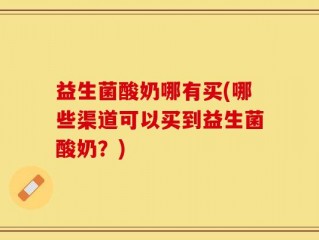 益生菌酸奶哪有买(哪些渠道可以买到益生菌酸奶？)