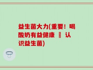 益生菌大力(重要！喝酸奶有益健康 – 认识益生菌)