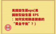 美国益生菌eps(美国新型益生菌 EPS：如何实现肠道健康的“黄金平衡”？)