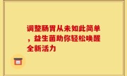 调整肠胃从未如此简单，益生菌助你轻松唤醒全新活力