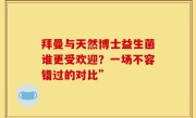 拜曼与天然博士益生菌谁更受欢迎？一场不容错过的对比”