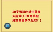 10岁男孩吃益生菌多久起效(10岁男孩服用益生菌多久见效？)