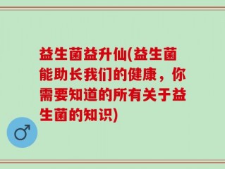 益生菌益升仙(益生菌能助长我们的健康，你需要知道的所有关于益生菌的知识)