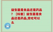 益生菌是食品还是药品？【科普】益生菌是食品还是药品,常吃可以么