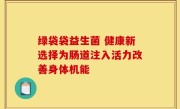 绿袋袋益生菌 健康新选择为肠道注入活力改善身体机能