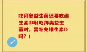 吃拜奥益生菌还要吃维生素d吗(吃拜奥益生菌时，需补充维生素D吗？)