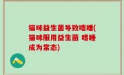 猫咪益生菌导致嗜睡(猫咪服用益生菌 嗜睡成为常态)