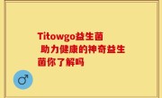 Titowgo益生菌 助力健康的神奇益生菌你了解吗