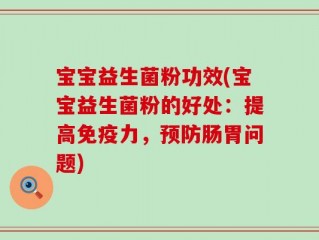 宝宝益生菌粉功效(宝宝益生菌粉的好处：提高免疫力，预防肠胃问题)