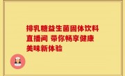 排乳糖益生菌固体饮料直播间 带你畅享健康美味新体验