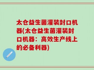 太仓益生菌灌装封口机器(太仓益生菌灌装封口机器：高效生产线上的必备利器)