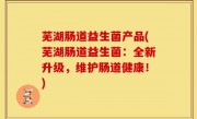 芜湖肠道益生菌产品(芜湖肠道益生菌：全新升级，维护肠道健康！)