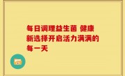 每日调理益生菌 健康新选择开启活力满满的每一天