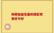 狗粮加益生菌的搭配究竟好不好