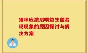 猫咪应激后喂益生菌出现现象的原因探讨与解决方案