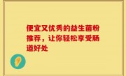 便宜又优秀的益生菌粉推荐，让你轻松享受肠道好处