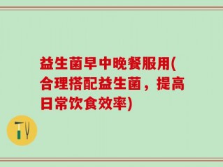 益生菌早中晚餐服用(合理搭配益生菌，提高日常饮食效率)