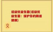 适益优益生菌(适益优益生菌：保护你的肠道健康)