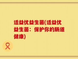 适益优益生菌(适益优益生菌：保护你的肠道健康)