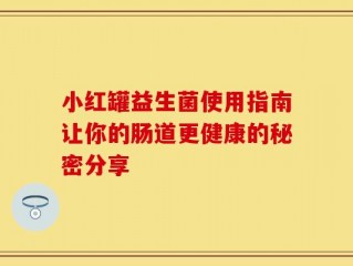 小红罐益生菌使用指南让你的肠道更健康的秘密分享