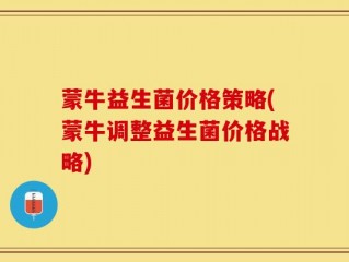 蒙牛益生菌价格策略(蒙牛调整益生菌价格战略)