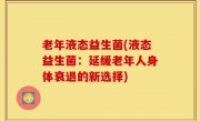 老年液态益生菌(液态益生菌：延缓老年人身体衰退的新选择)