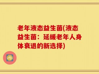 老年液态益生菌(液态益生菌：延缓老年人身体衰退的新选择)