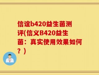 信谊b420益生菌测评(信义B420益生菌：真实使用效果如何？)