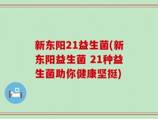 新东阳21益生菌(新东阳益生菌 21种益生菌助你健康坚挺)
