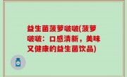 益生菌菠萝啵啵(菠萝啵啵：口感清新，美味又健康的益生菌饮品)