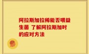 阿拉斯加拉稀能否喂益生菌 了解阿拉斯加时的应对方法