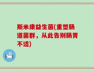 斯米康益生菌(重塑肠道菌群，从此告别肠胃不适)