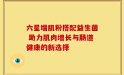 六星增肌粉搭配益生菌 助力肌肉增长与肠道健康的新选择