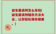 益生菌滴剂怎么存放(益生菌滴剂储存方法大全，让你轻松保存健康。)