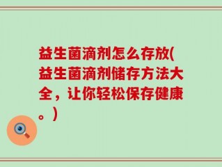 益生菌滴剂怎么存放(益生菌滴剂储存方法大全，让你轻松保存健康。)