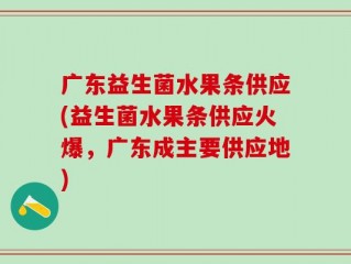 广东益生菌水果条供应(益生菌水果条供应火爆，广东成主要供应地)