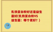 乳铁蛋白粉好还是益生菌好(乳铁蛋白粉VS益生菌：哪个更好？)