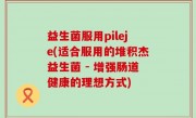益生菌服用pileje(适合服用的堆积杰益生菌 - 增强肠道健康的理想方式)
