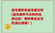 益生菌粉和益生菌冻粉(益生菌粉与冻粉的选择比较：哪种更适合您的消化健康？)