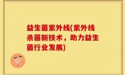 益生菌紫外线(紫外线杀菌新技术，助力益生菌行业发展)