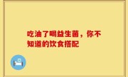 吃油了喝益生菌，你不知道的饮食搭配