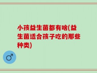 小孩益生菌都有啥(益生菌适合孩子吃的那些种类)