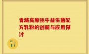 青藏高原牦牛益生菌配方乳粉的创新与应用探讨
