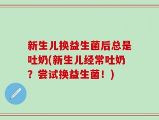 新生儿换益生菌后总是吐奶(新生儿经常吐奶？尝试换益生菌！)