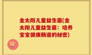 金太阳儿童益生菌(金太阳儿童益生菌：培养宝宝健康肠道的秘密)
